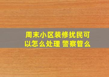 周末小区装修扰民可以怎么处理 警察管么